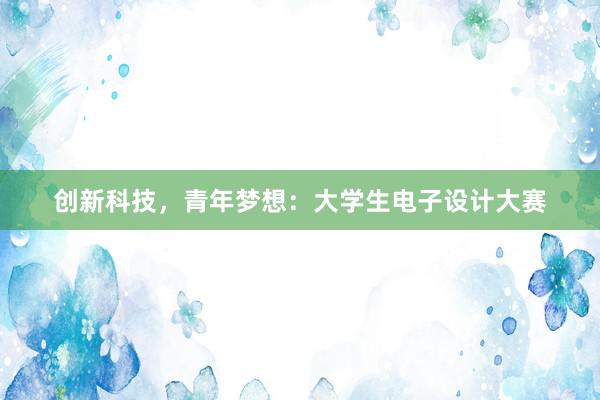 创新科技，青年梦想：大学生电子设计大赛